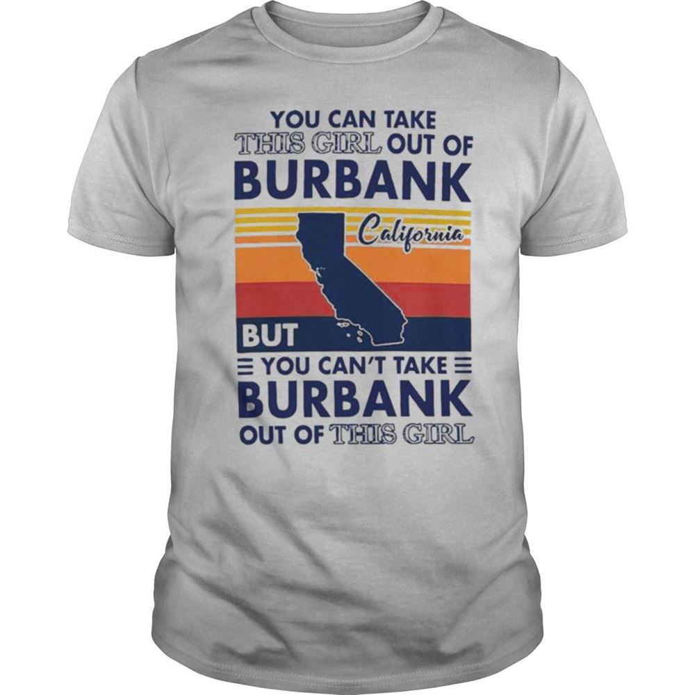 Interesting You Can Take This Girl Out Of Burbank But You Cant Take Burbank Out Of This Girl Vintage Shirt 