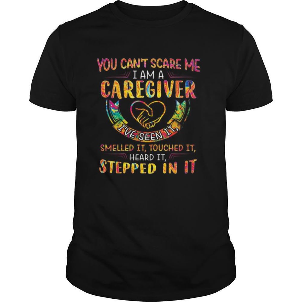 Attractive You Cant Scare Me I Am A Caregiver Ive Seen It Smelled It Touched It Heard It Stepped In It Shirt 