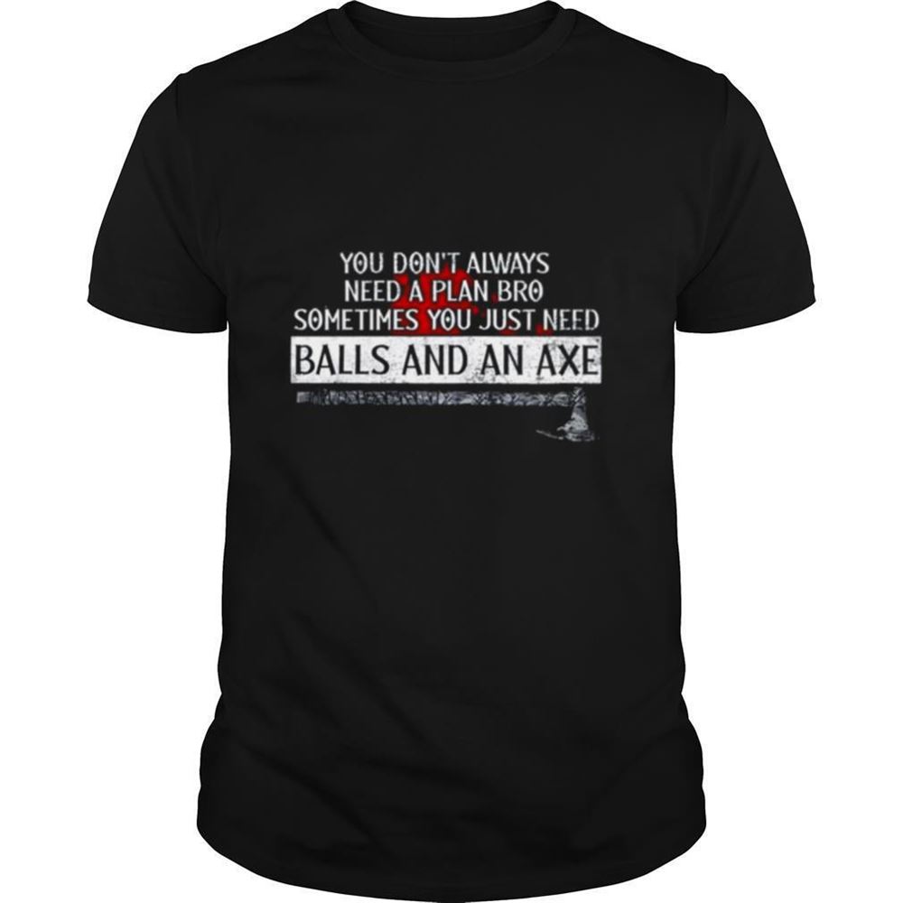 Amazing You Dont Always Need A Plan Bro Sometimes You Just Need Balls And An Axe Shirt 