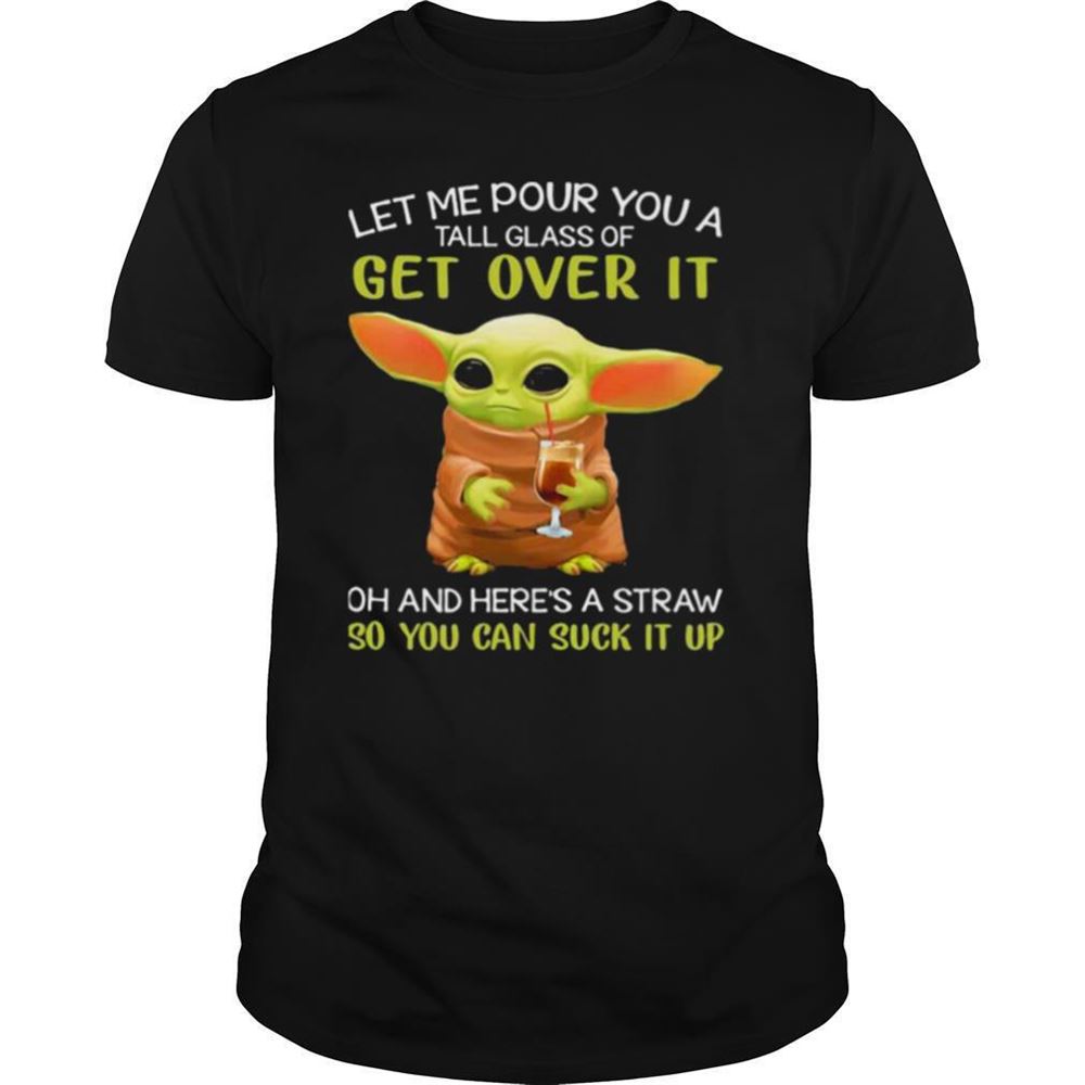 Best Let Me Pour You A Tall Glass Of Get Over It Oh And Heres A Straw So You Can Suck It Up Baby Yoda Shirt 