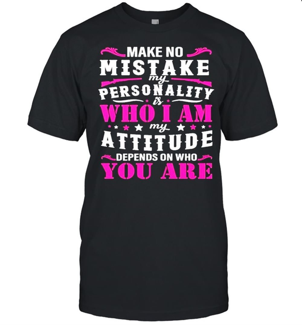Happy Make No Mistake My Personality Is Who I Am My Attitude Denpends On Who Are You Shirt 