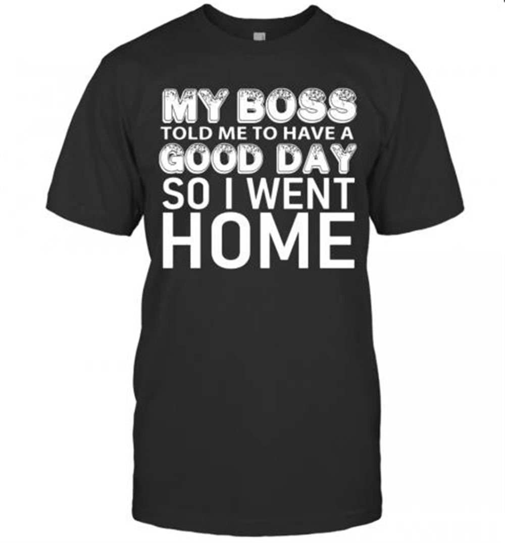 Promotions My Boss Told Me To Have A Good Day So I Went Home T-shirt 