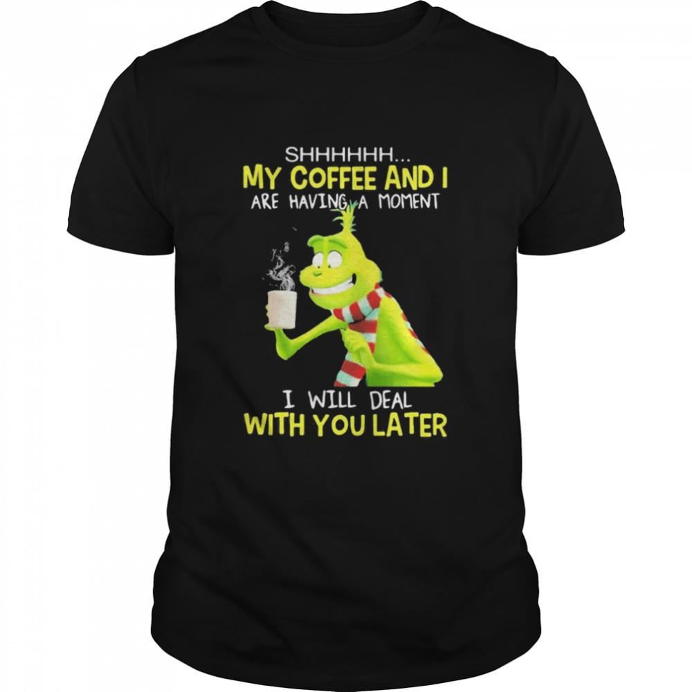 Happy My Coffee And I Are Having A Moment I Will Deal With You Later Grinch Shirt 