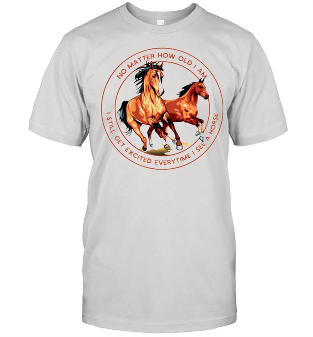 Attractive No Matter How Old I Am I Still Get Excited Everytime I See A Horse Shirt 