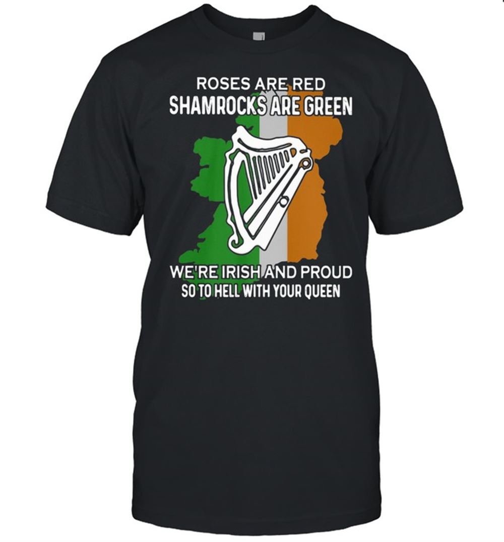Great Roses Are Red Shamrocks Are Green Were Irish And Proud So To Hell With Your Queen Shirt 