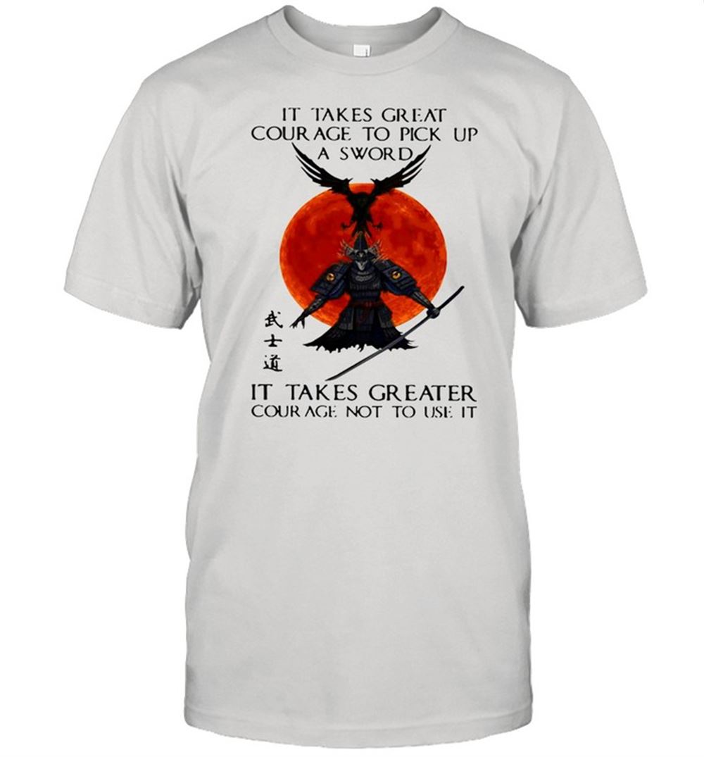 Happy Samurai It Takes Great Courage To Pick Up A Sword Shirt 