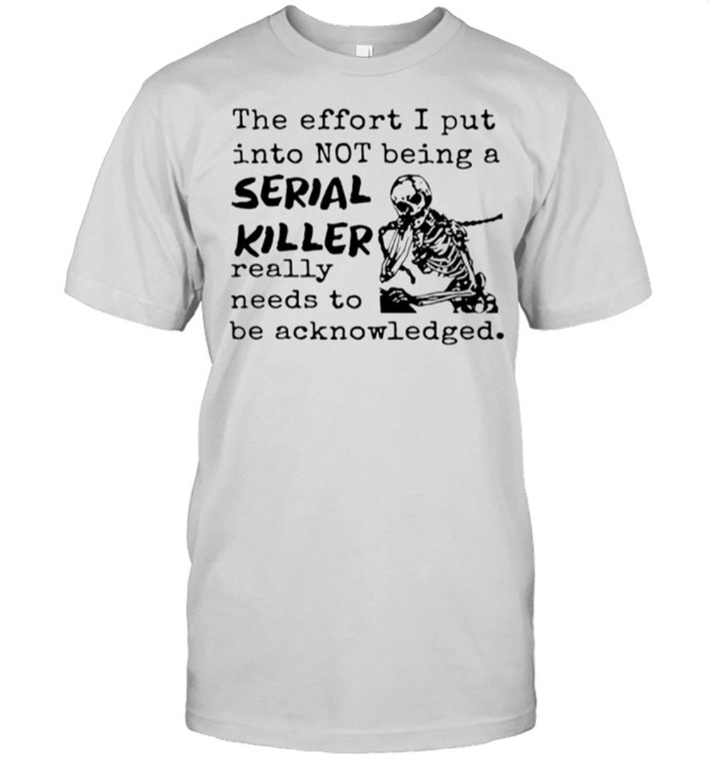 Happy Skeleton The Effort I Put Into Not Being A Serial Killer Really Need To Be Acknowledged Shirt 