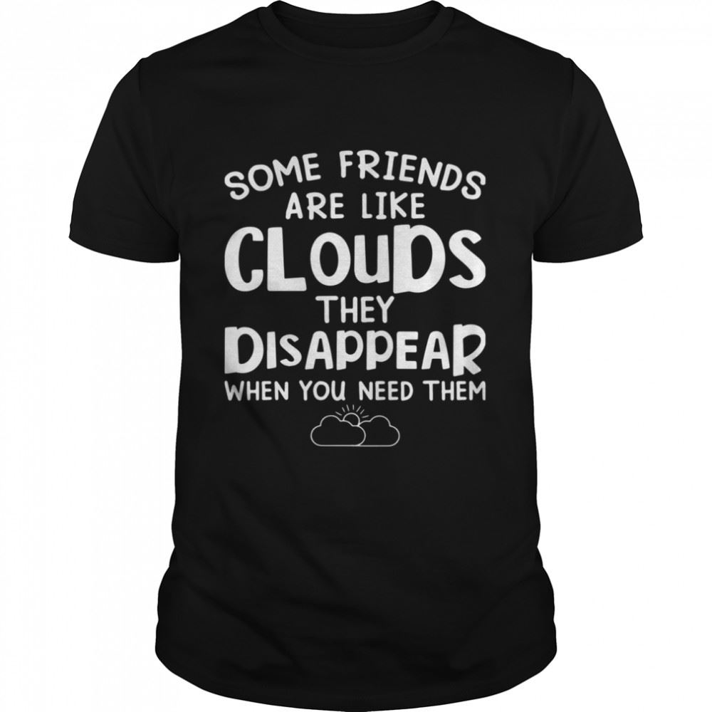 Interesting Some Friends Are Like Cloud They Disappear When You Need Them Shirt 