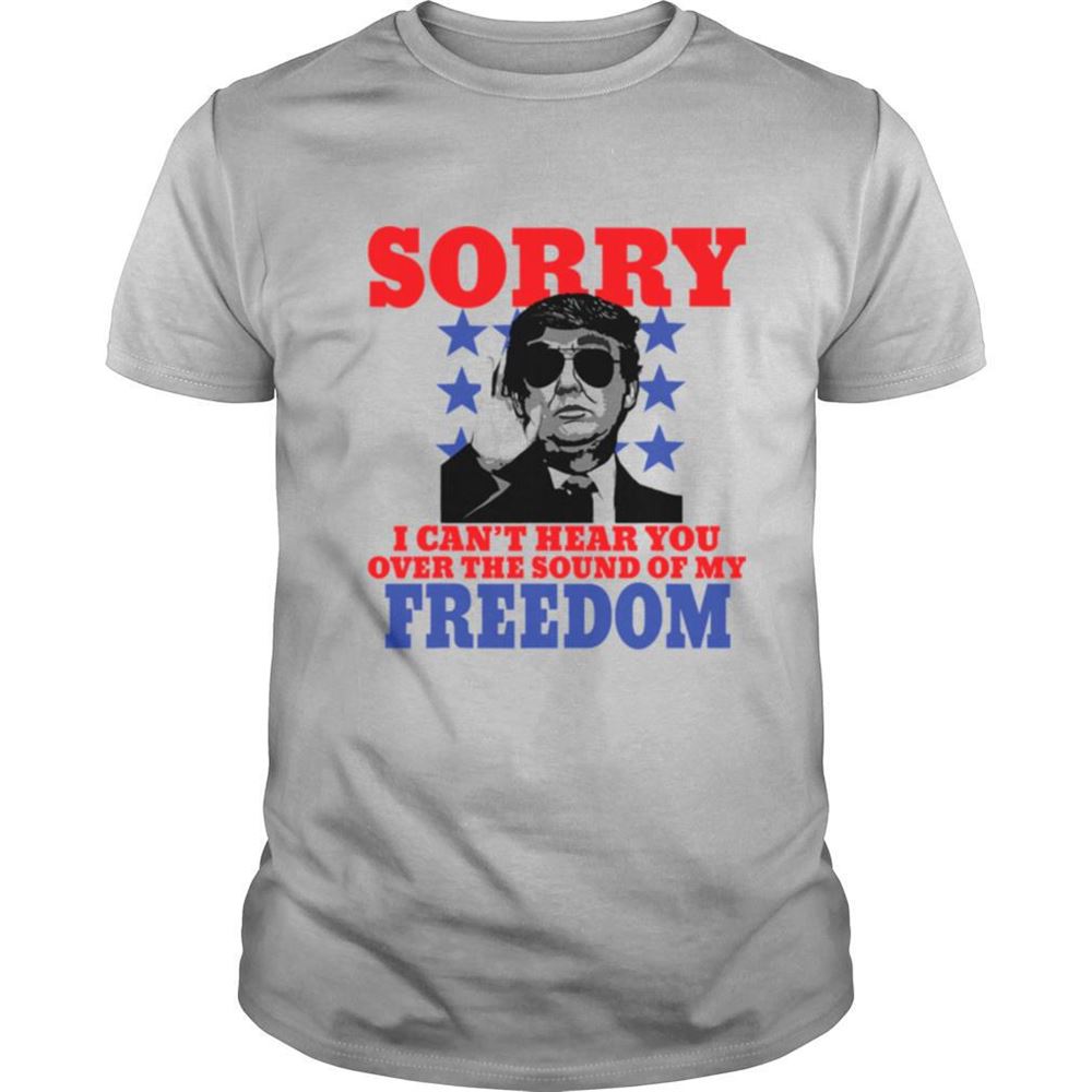 Promotions Sorry I Cant Hear You Over The Sound Of My Freedom Trump President Shirt 