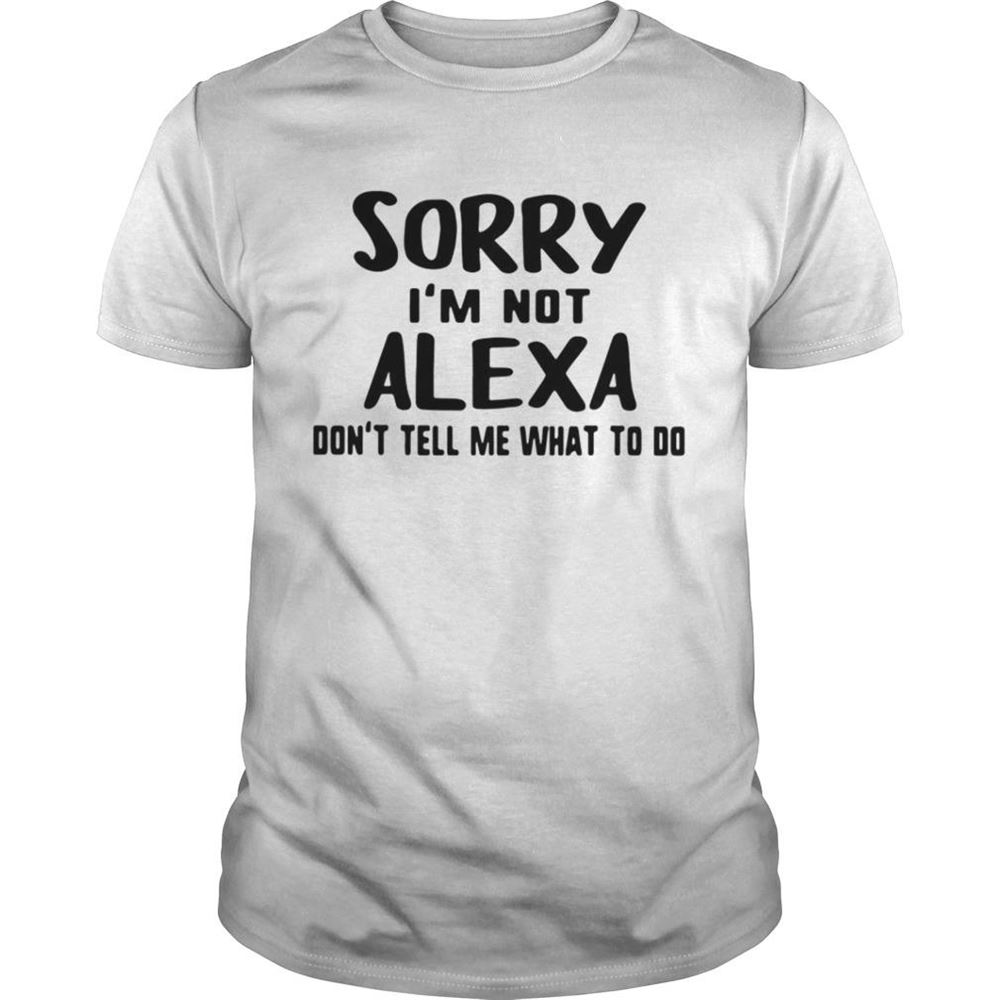 Great Sorry Im Not Alexa Dont Tell Me What To Do Shirt 