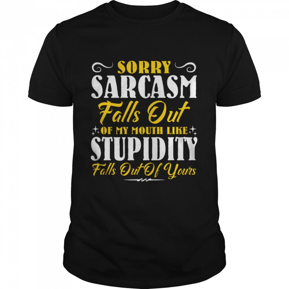 Gifts Sorry Sarcasm Falls Out Of My Mouth Like Stupidity Falls Out Of Yours Shirt 