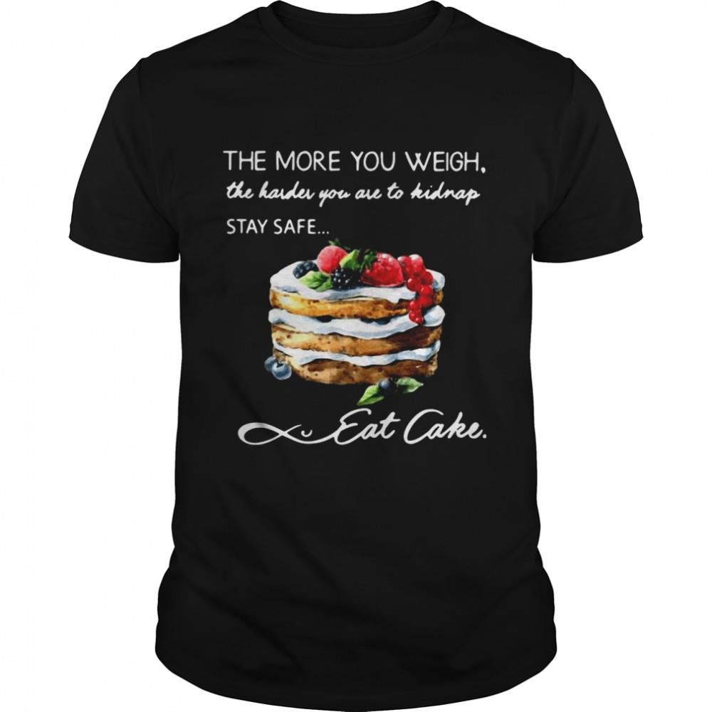 Great The More You Weigh The Harder You Are To Kidnap Stay Safe Eat Cake Shirt 