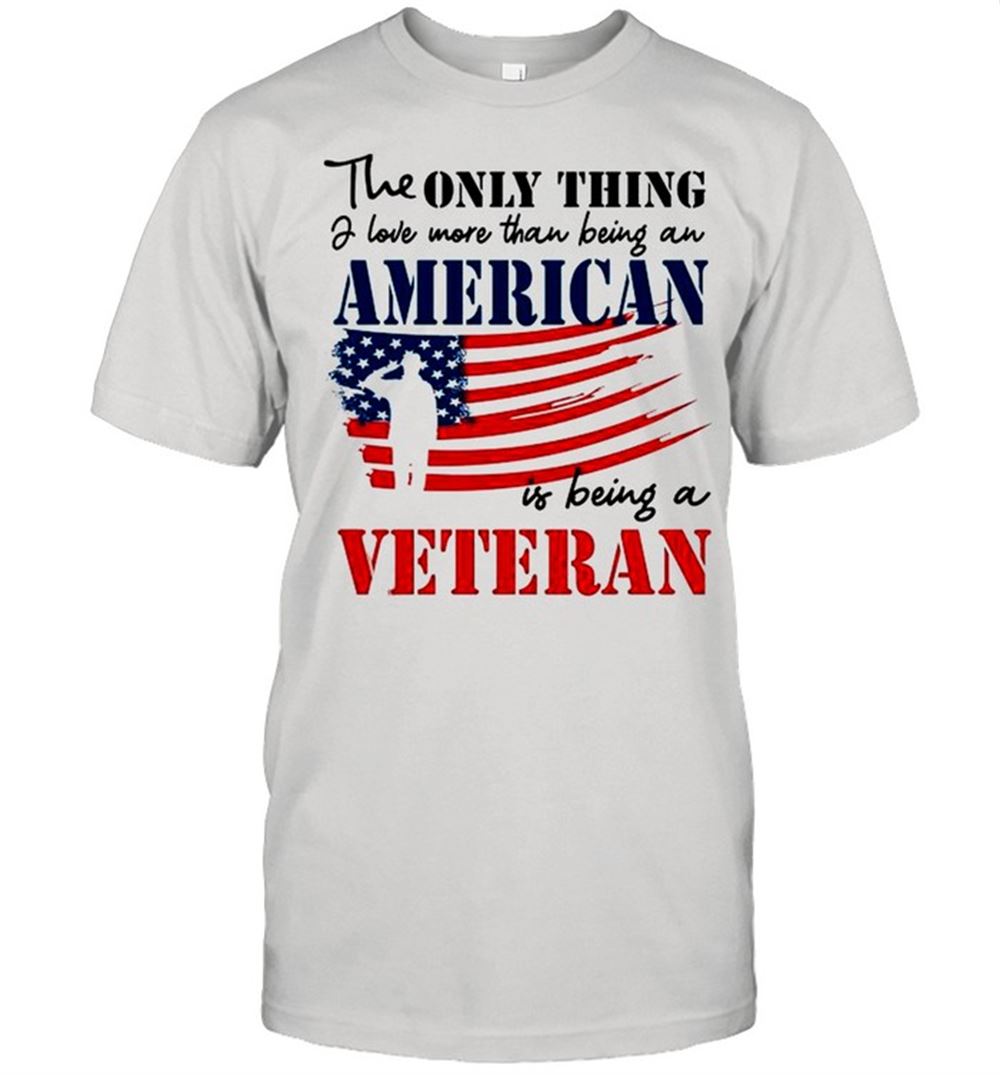 Limited Editon The Only Thing Love More Than Being An American Is Being A Veteran Shirt 
