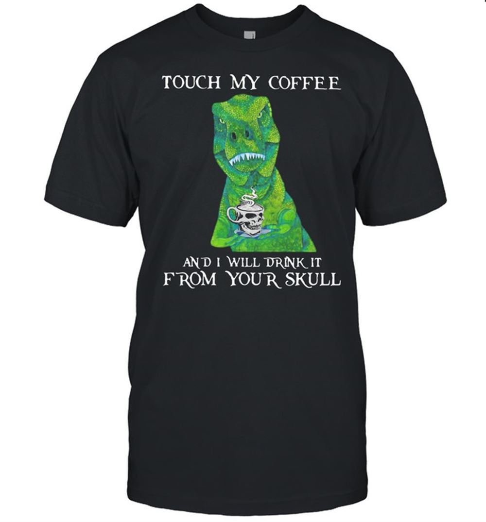 Awesome Touch My Coffee And I Will Drink It From Your Skull T Rex Shirt 