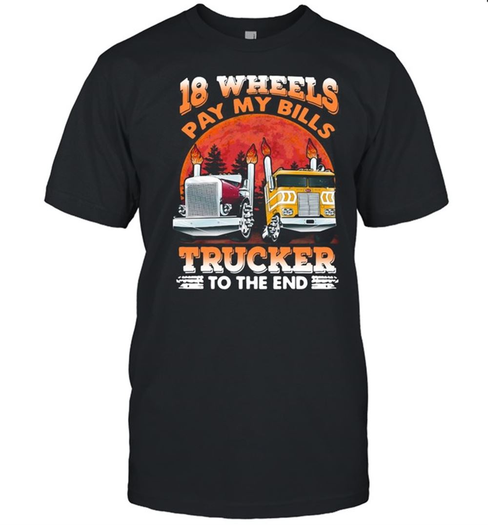 Amazing Trucker 18 Wheels Pay My Bills Trucker To The End Shirt 
