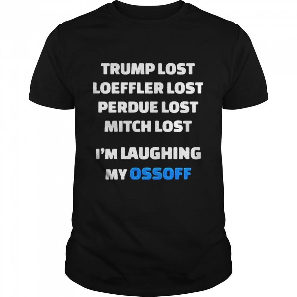 Happy Trump Lost Loeffler Lost Perdue Lost Mitch Lost Im Laughing My Ossoff Shirt 