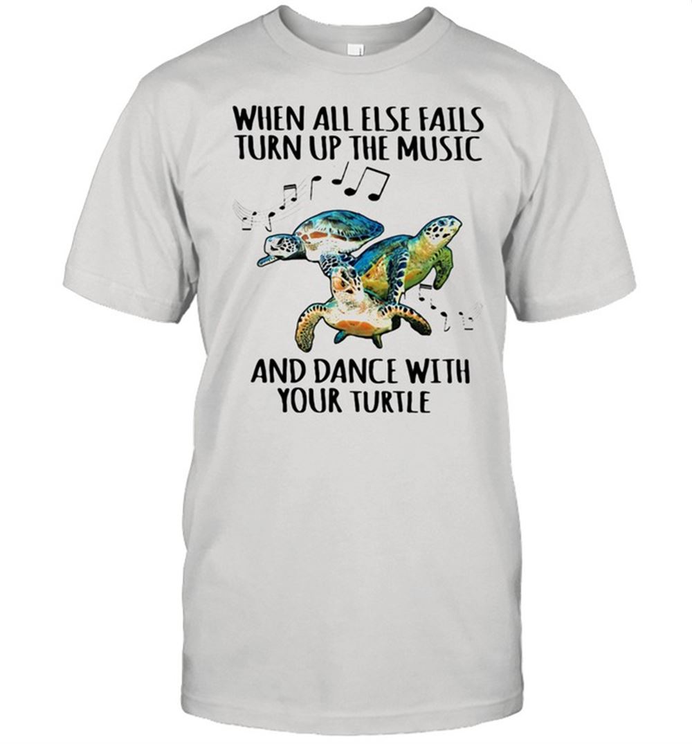 Awesome When All Else Fails Turn Up The Music And Dance With Your Turtle Shirt 