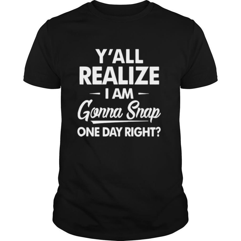 Promotions Yall Realize Im Gonna Snap One Day Right Shirt 