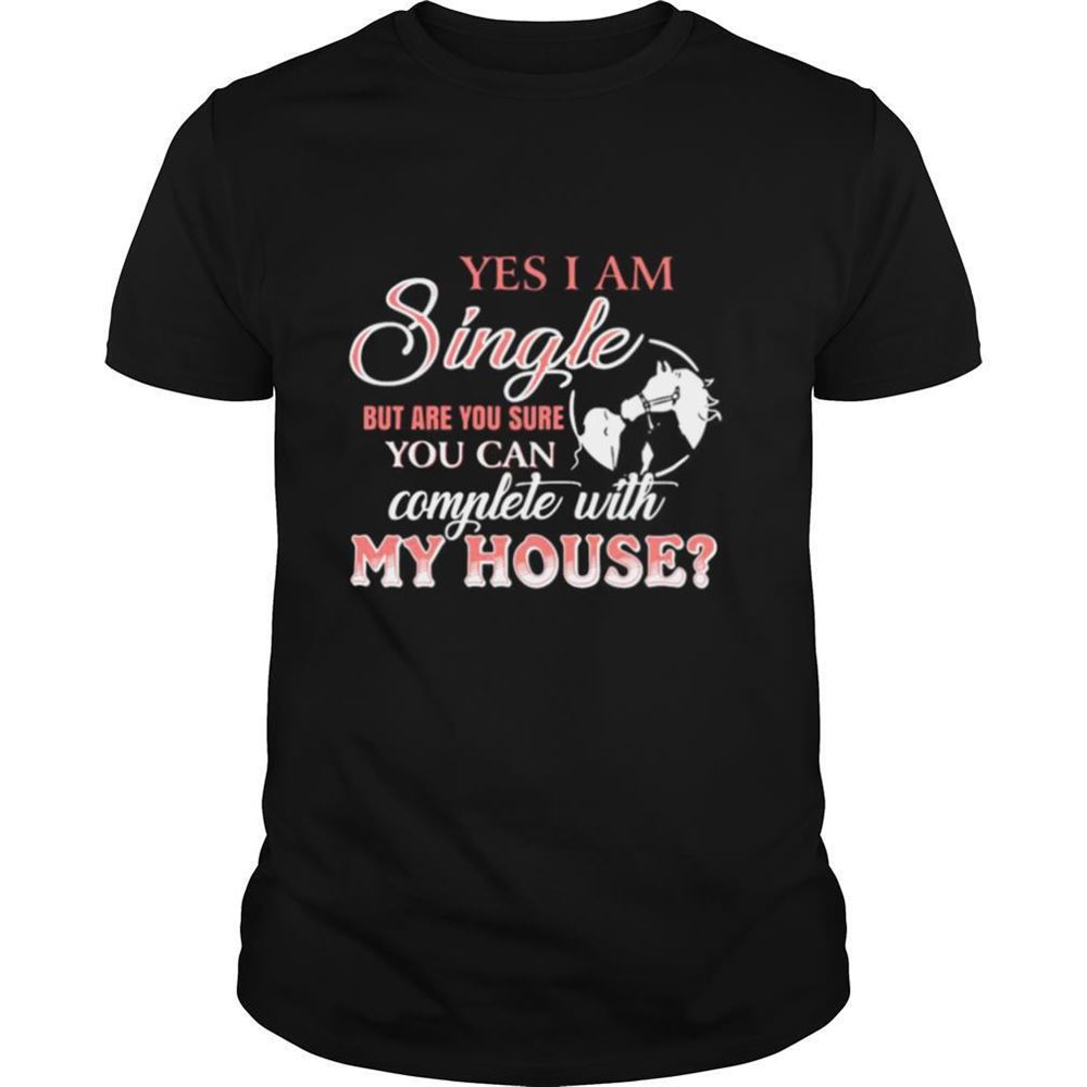 Great Yes I Am Single But Are You Sure You Can Complete With My House Shirt 