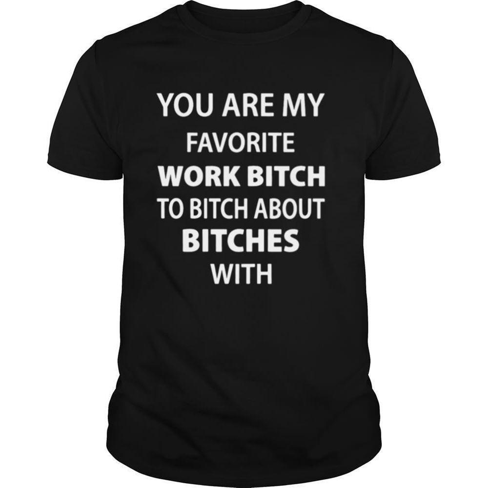 Happy You Are My Favorite Work Bitch To Bitch About Bitches With Shirt 