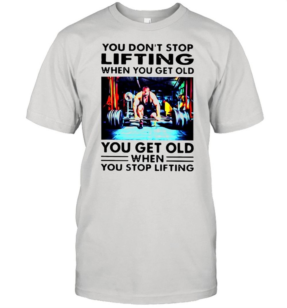 Awesome You Dont Stop Lifting When You Get Old You Get Old When You Stop Lifting Shirt 