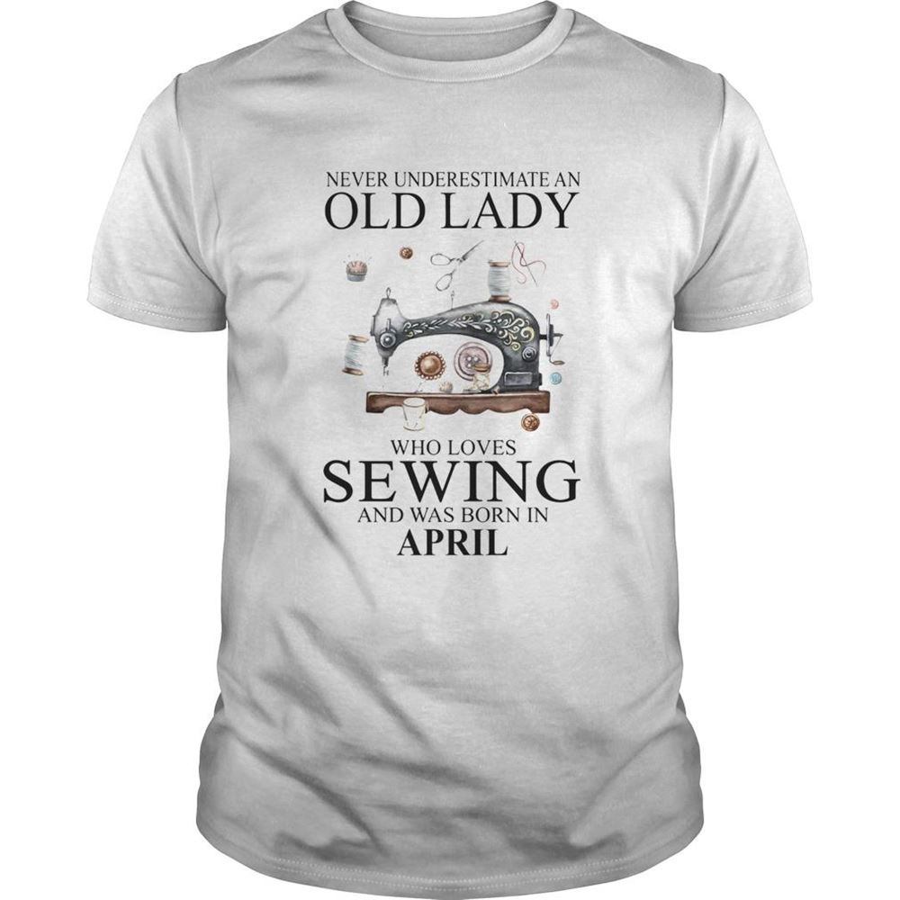 Awesome Never Underestimate An Old Lady Who Loves Sewing And Was Born In April Shirt 