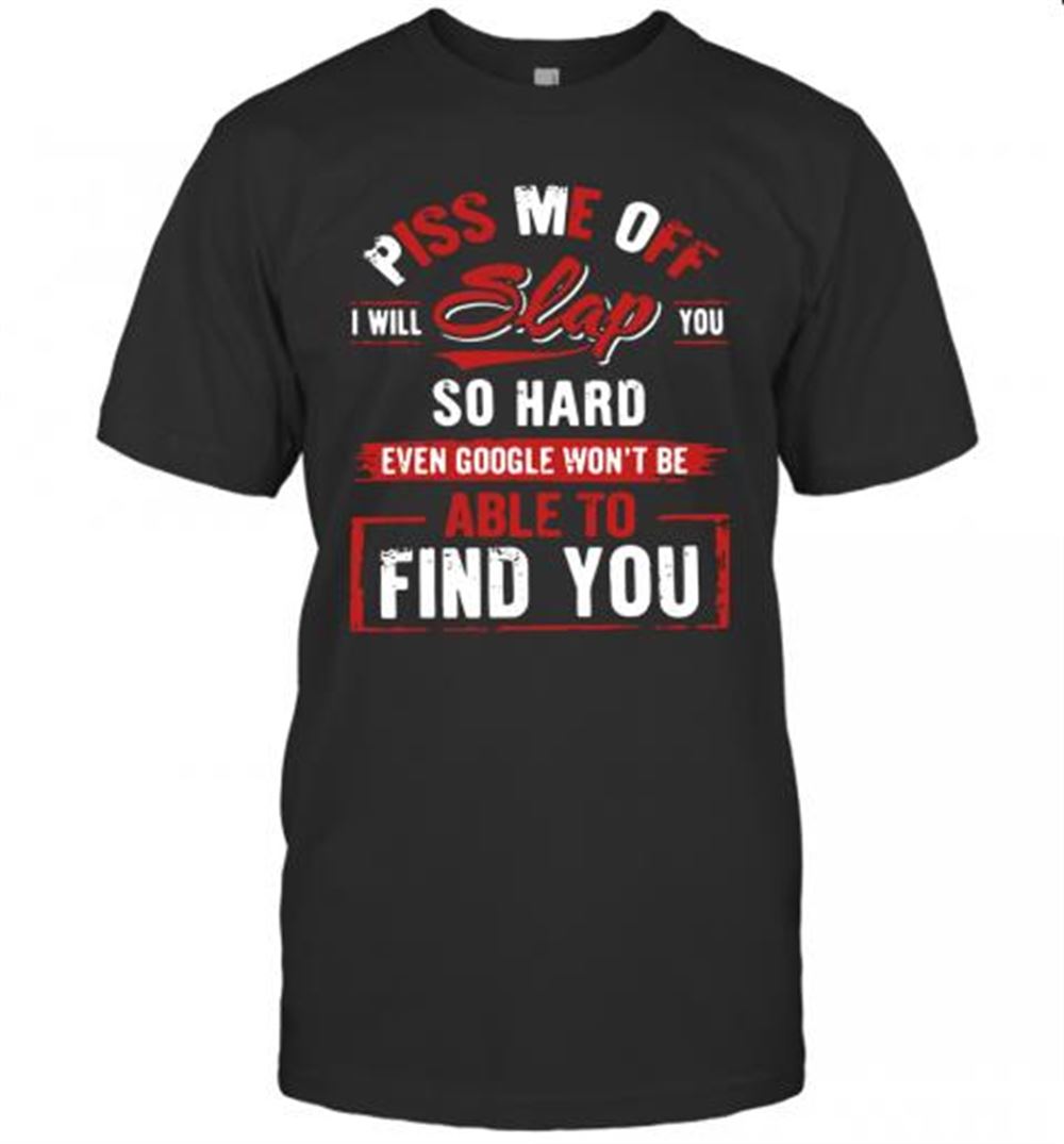 Amazing Piss Me Off I Will Slap You So Hard Even Google Won't Be Able To Find You T-shirt 