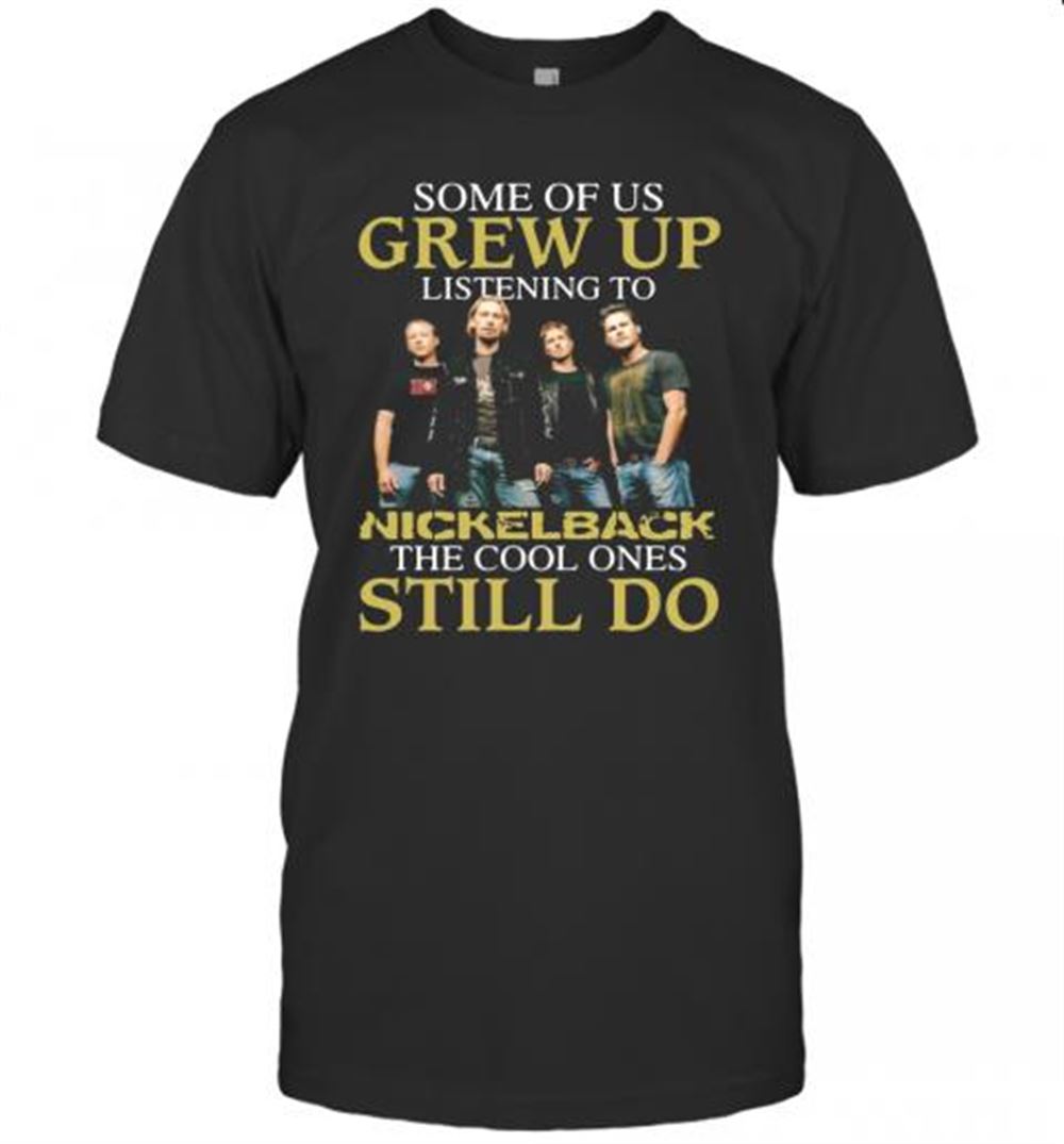 Amazing Some Of Us Grew Up Listening To Nickelback The Cool Ones Still Do T-shirt 