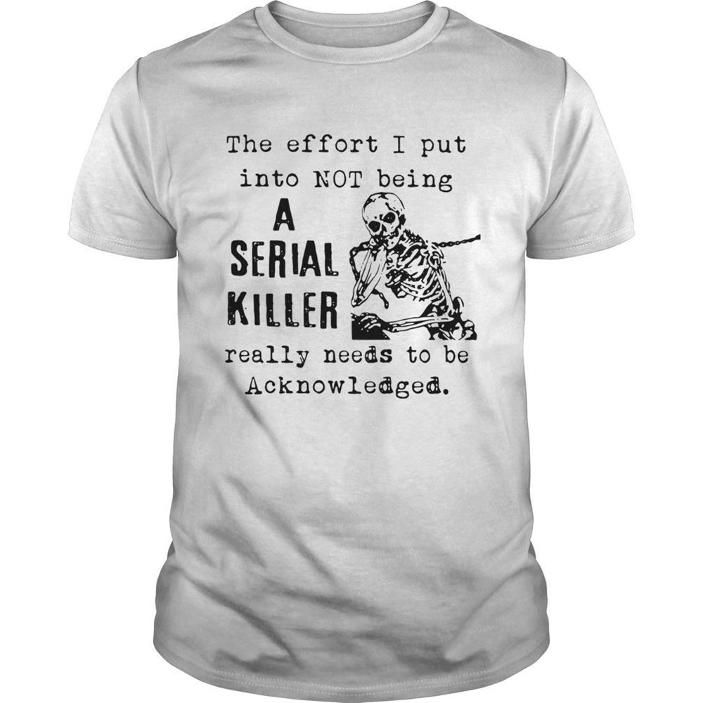 Special The Effort I Put Into Not Being A Serial Killer Really Needs To Be Acknowledged Shirt 