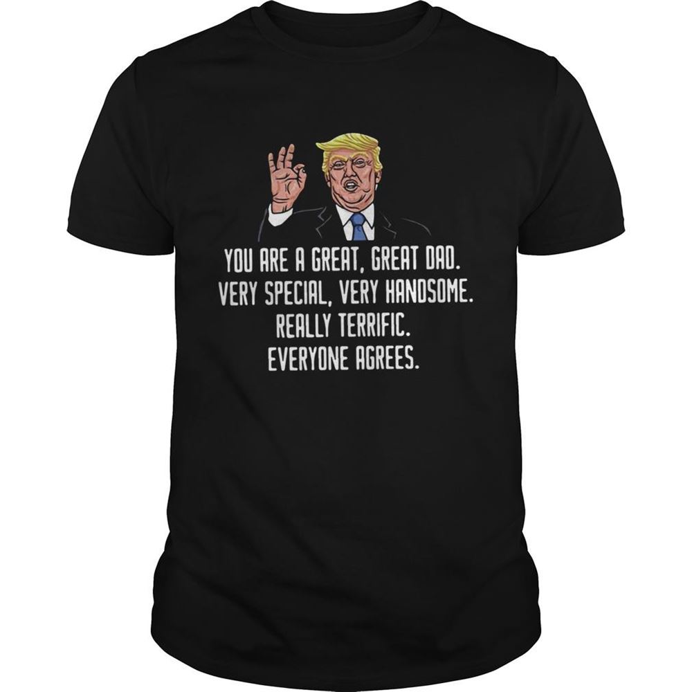 Best Trump You Are A Great Great Dad Very Special Very Handsome Really Terrific Everyone Agrees Shirt 