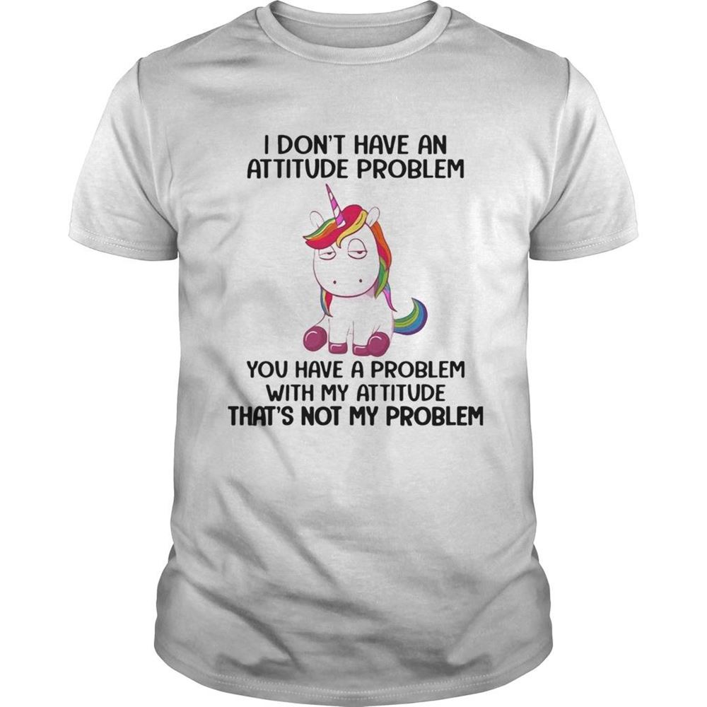 Happy Unicorn I Dont Have An Attitude Problem You Have A Problem With My Attitude Shirt 