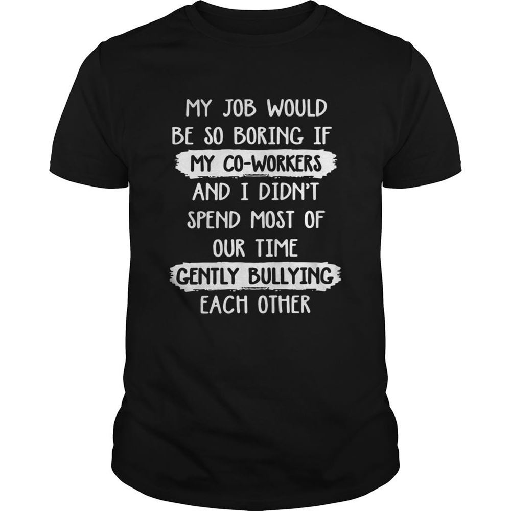 Promotions My Job Would Be So Boring Spend Most Of Our Time Gently Bullying Each Other Shirt 