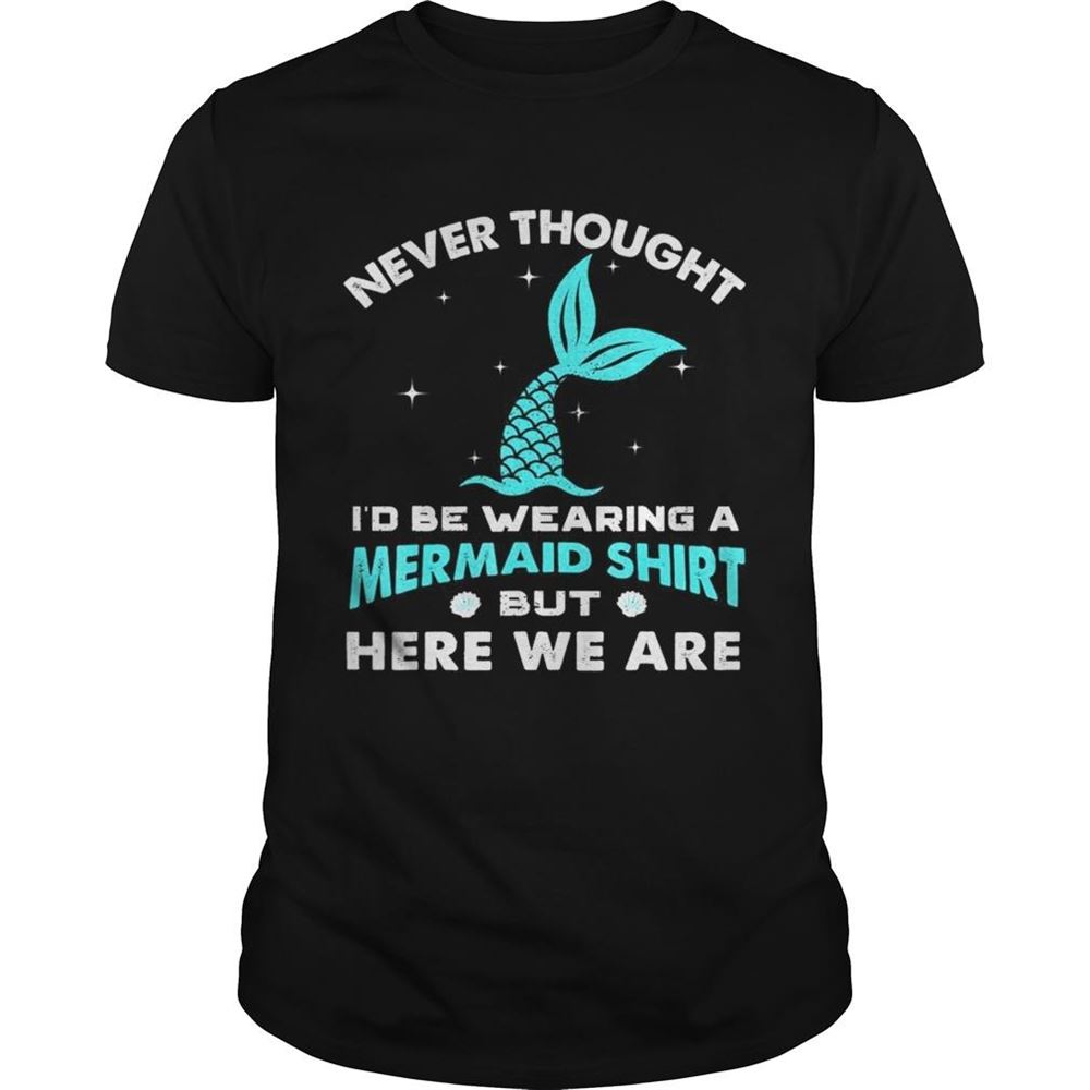 Amazing Never Thought Be Wearing A Mermaid Here We Are Tshirts 