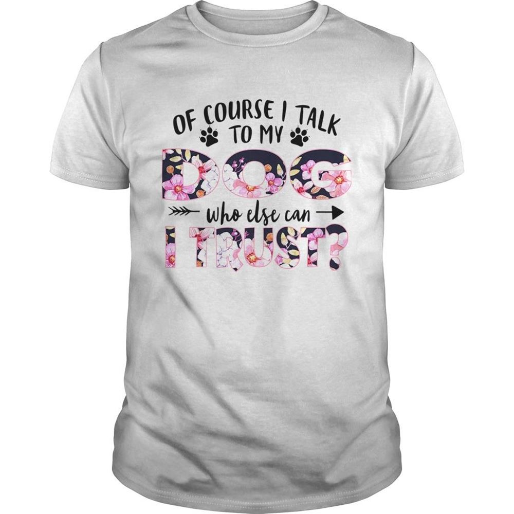 Limited Editon Of Couse I Talk To My Dog Who Else Can I Trust Tshirt 