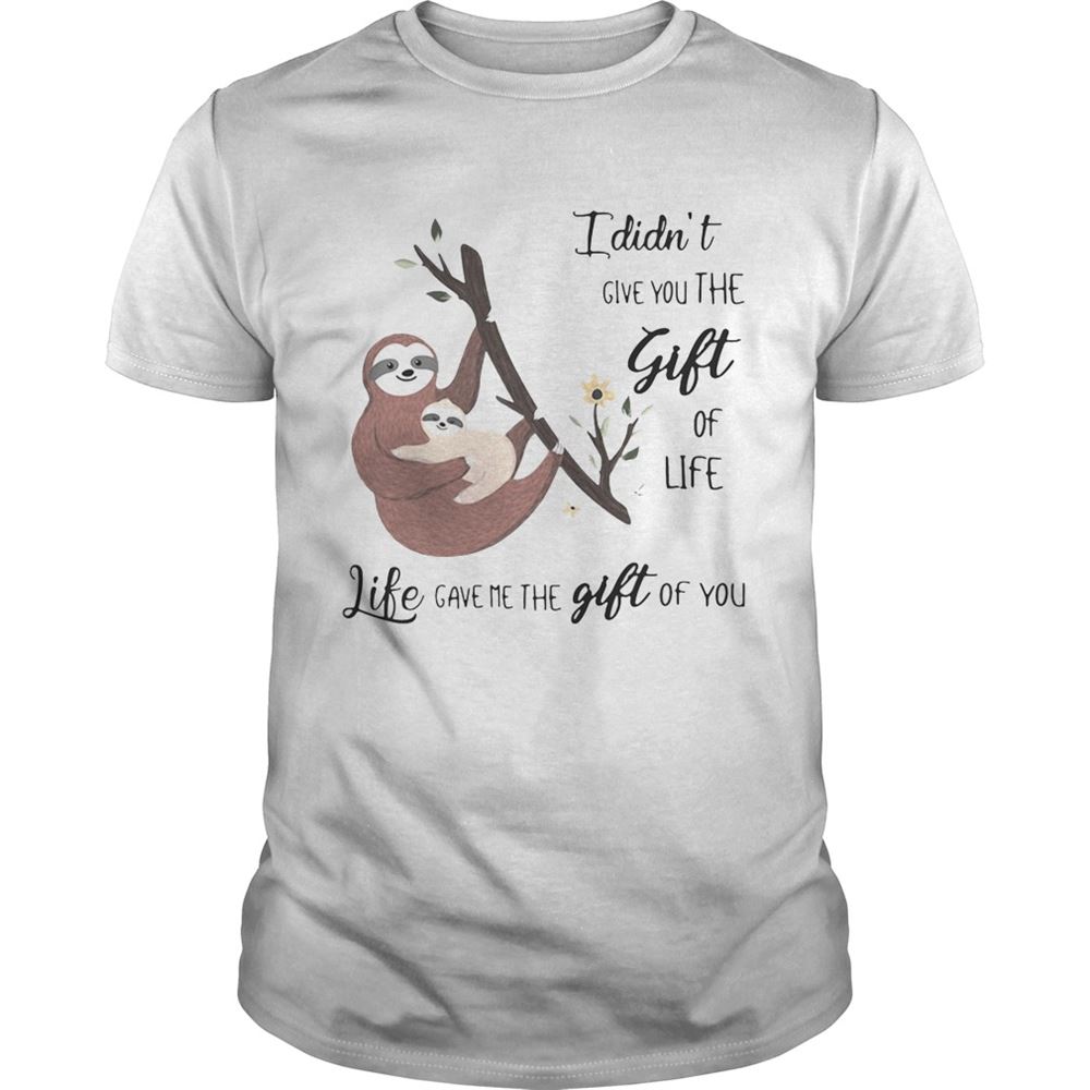 Interesting Sloth I Didnt Give You The Gift Of Life Life Gave Me The Gift Of You Shirt 