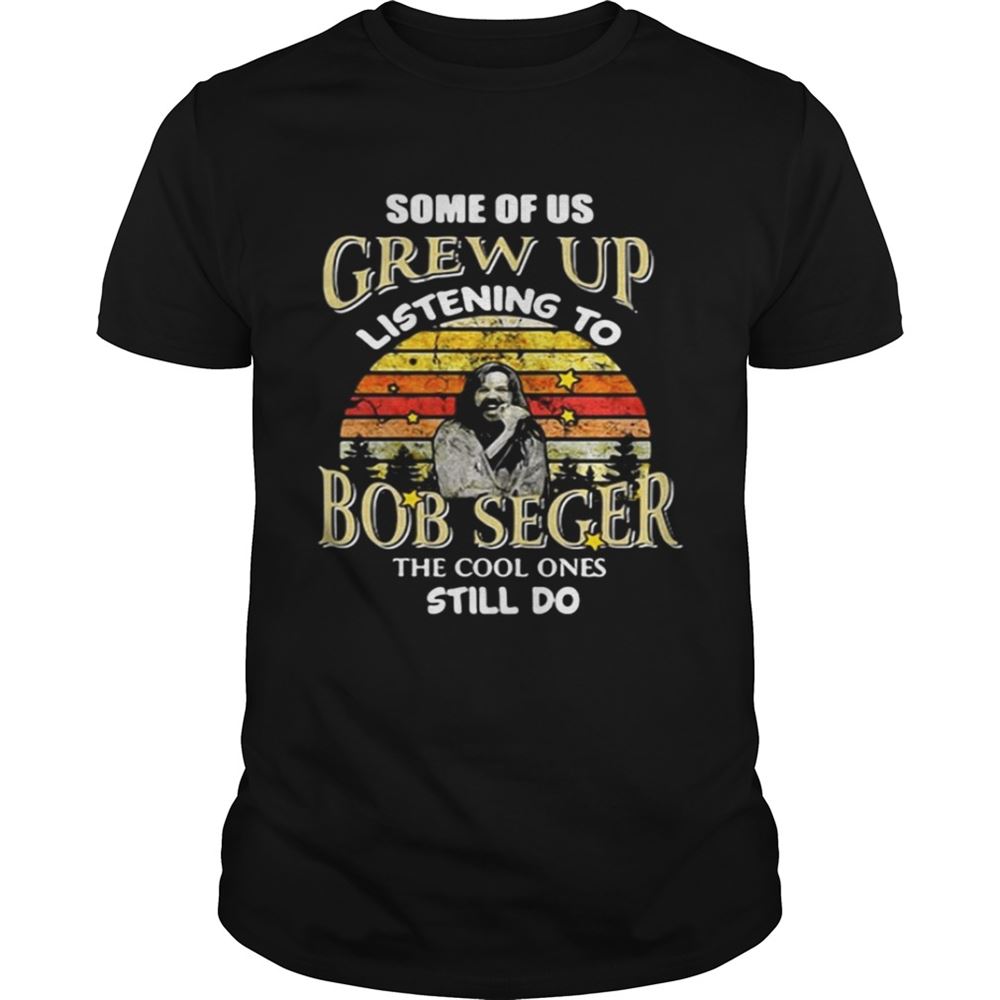 Best Some Of Us Grew Up Listening To Bob Seger The Cool One Still Do Shirt 