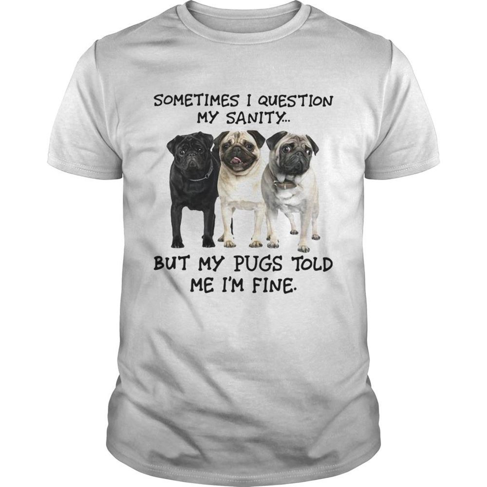 Attractive Sometimes I Question My Sanity But My Pugs Told Me Im Fine Shirt 