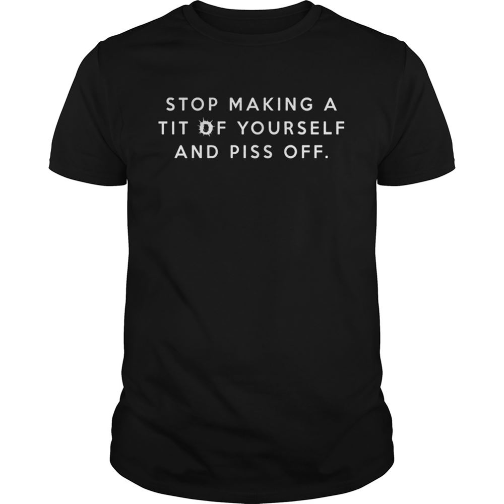 Awesome Stop Making A Tit Of Yourself And Piss Off Shirt 