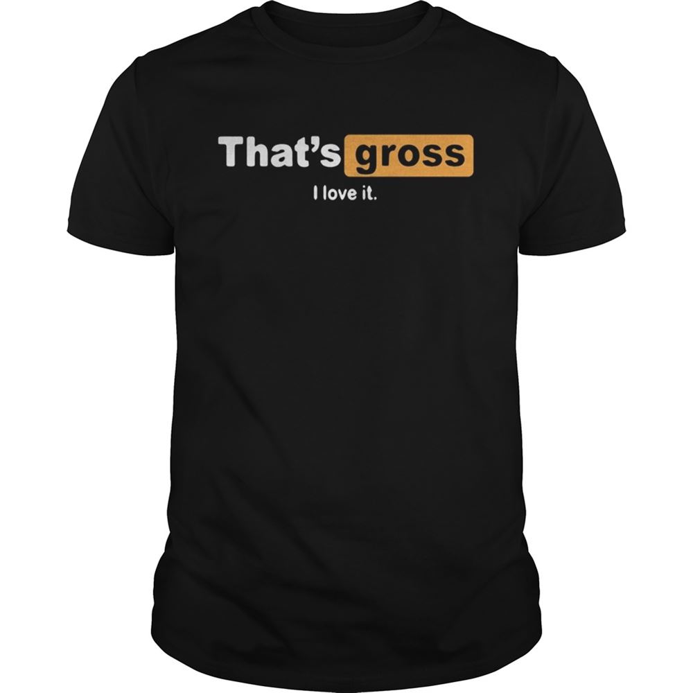 Limited Editon Thats Gross I Love It Shirt 