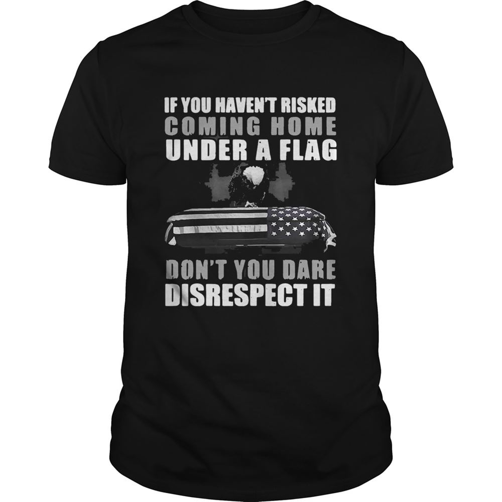 Special Veteran If You Havent Risked Coming Home Under A Flag Shirt 