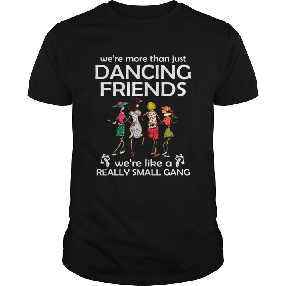 Special Were More Than Just Dancing Friends Were Like Really Small Gang Shirt 