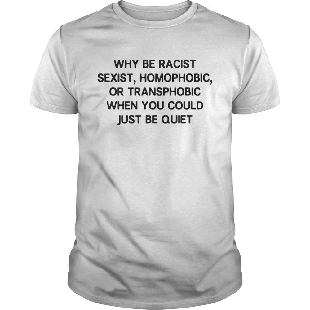 Attractive Why Be Racist Sexist Homophobic Transphobic When You Can Just Be Quiet Shirt 