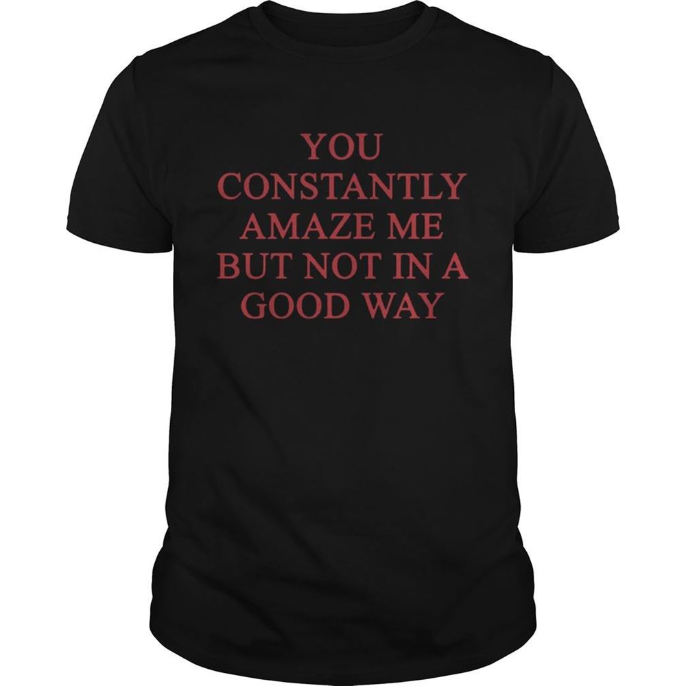 High Quality You Constantly Amaze Me Shirt 