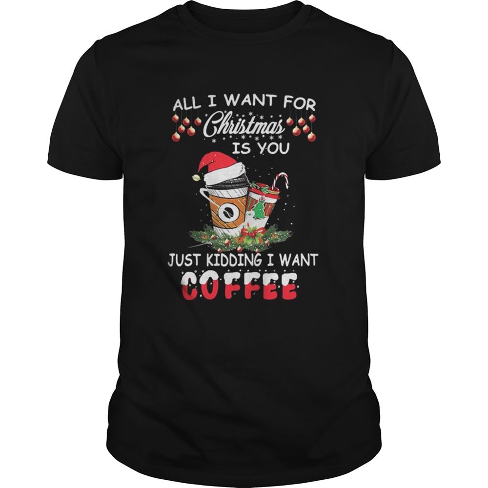 Happy All I Want For Christmas Is You Just Kidding I Want Coffee Shirt 