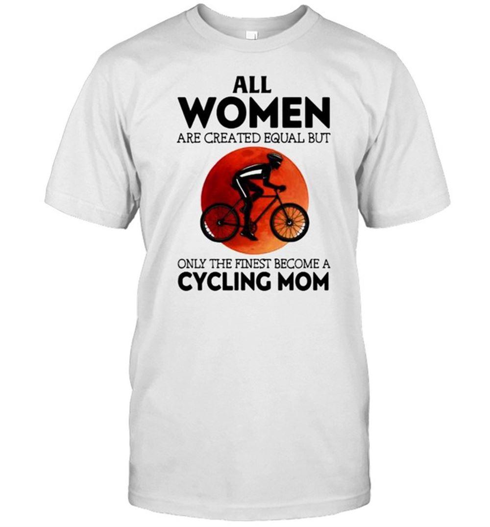 Limited Editon All Women Are Created Equal But Only The Finest Become A Cycling Mom Blood Moon Shirt 