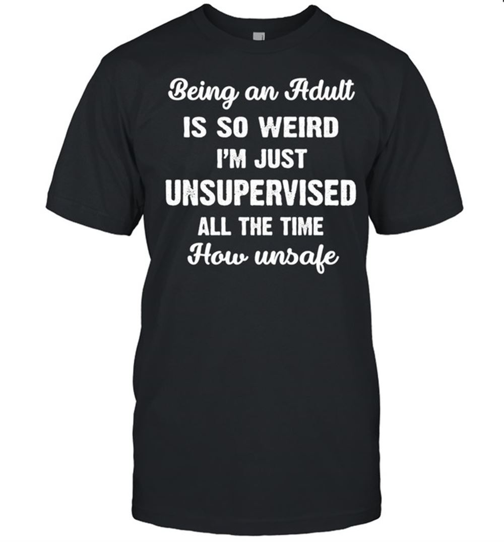 Interesting Being An Adult Is So Weird Im Just Unsupervised All The Time How Unsafe T-shirt 