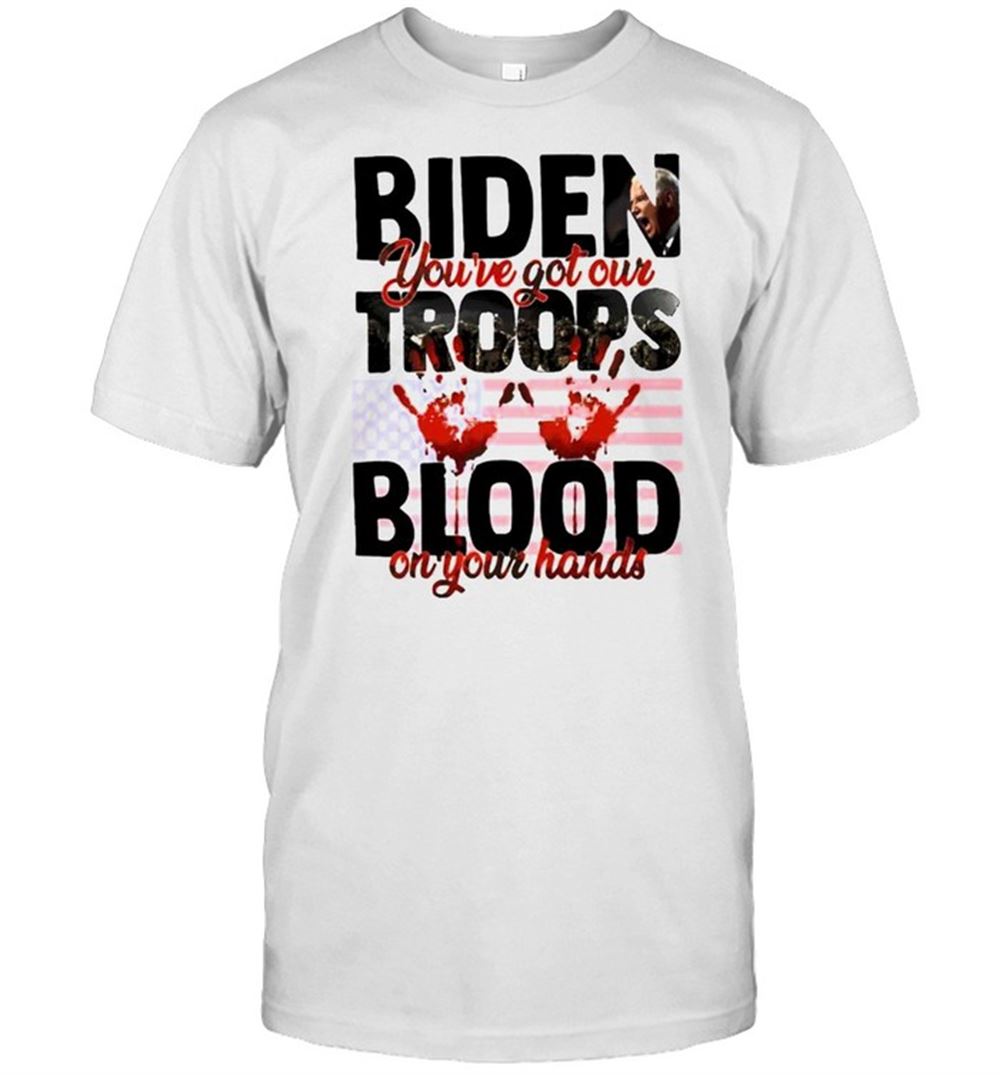 Best Biden Youve Got Our Troops Blood On Your Hands Shirt 
