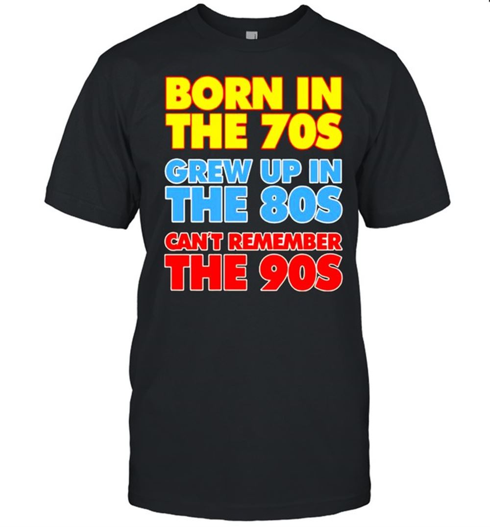 Limited Editon Born In The 70s Grew Up In The 80s Cant Remember The 90s Shirt 