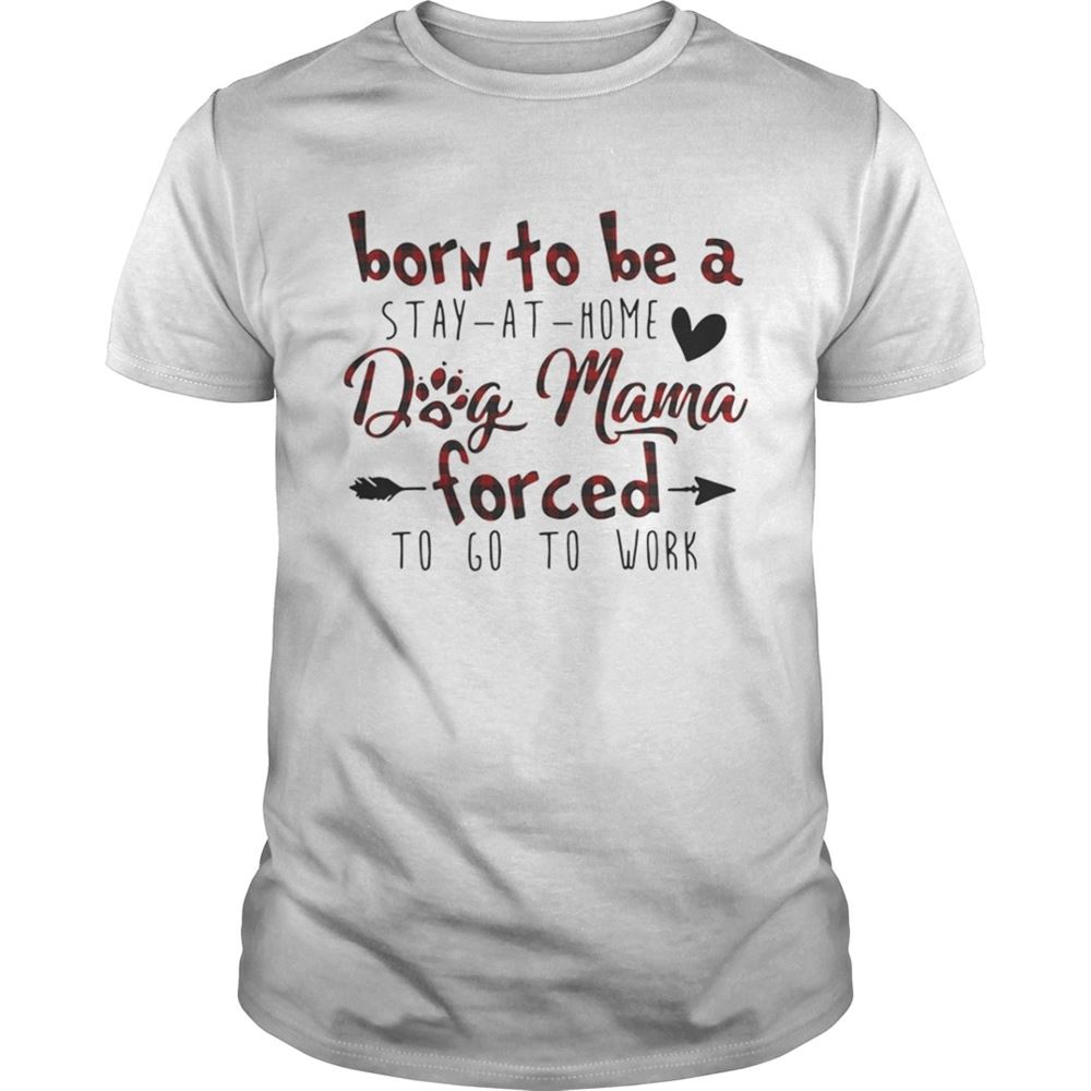 High Quality Born To Be A Stay At Home Dog Mama Forced To Go To Work Shirt 