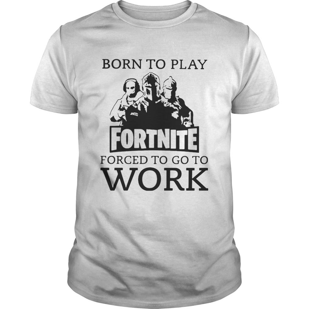 Interesting Born To Play Fortnite Forced To Go To Work Shirt 